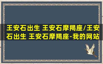 王安石出生 王安石摩羯座/王安石出生 王安石摩羯座-我的网站